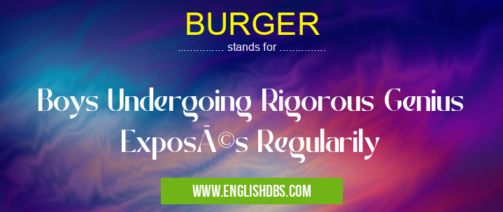 BURGER means Boys Undergoing Rigorous Genius Exposés Regularily BURGER