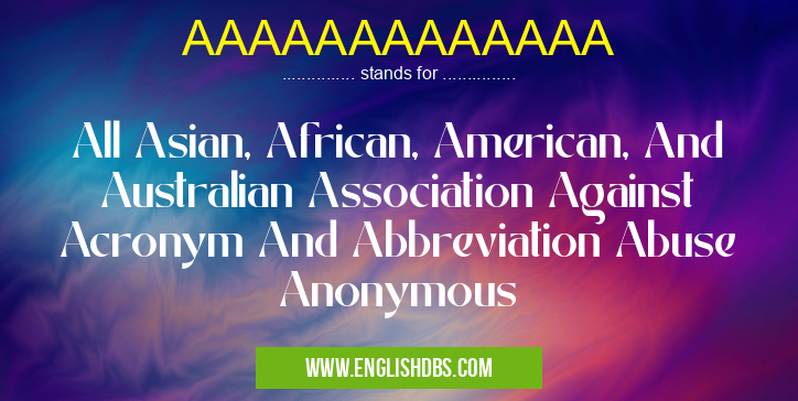 AAAAAAAAAAAAA means All Asian, African, American, And Australian Association Against Acronym And Abbreviation Abuse Anonymous AAAAAAAAAAAAA