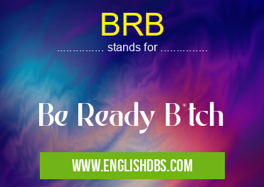BRB means Be Ready B*tch BRB