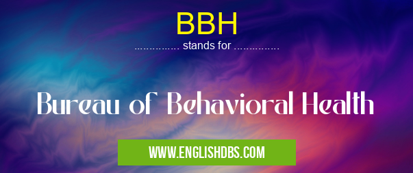 BBH means Bureau of Behavioral Health BBH