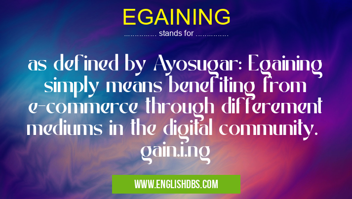 EGAINING means as defined by Ayosugar: Egaining simply means benefiting from e-commerce through differement mediums in the digital community. gain.i.ng EGAINING