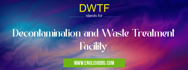 DWTF means Decontamination and Waste Treatment Facility DWTF