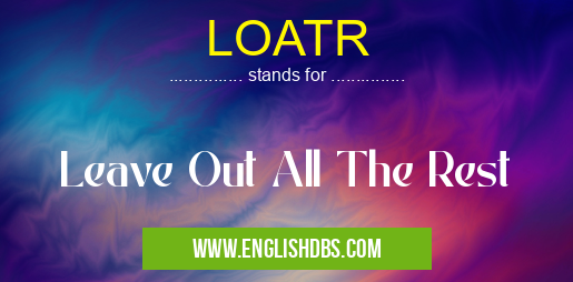 LOATR means Leave Out All The Rest LOATR