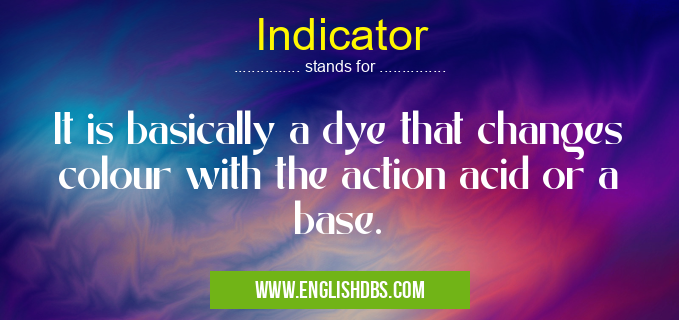 Indicator means It is basically a dye that changes colour with the action acid or a base. Indicator