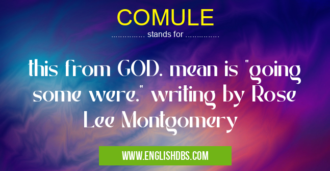 COMULE means this from GOD. mean is "going some were." writing by Rose Lee Montgomery COMULE