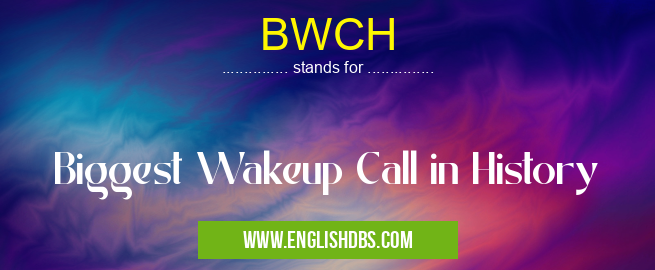 BWCH means Biggest Wakeup Call in History BWCH
