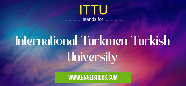 ITTU means International Turkmen Turkish University ITTU