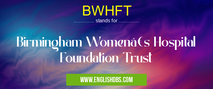 BWHFT means Birmingham Women’s Hospital Foundation Trust BWHFT