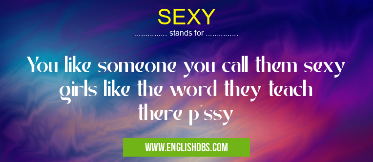 SEXY means You like someone you call them sexy girls like the word they teach there p*ssy SEXY