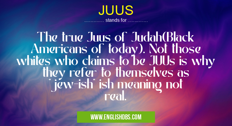JUUS means The true Juus of Judah(Black Americans of today). Not those whites who claims to be JUUs is why they refer to themselves as "jew-ish" ish meaning not real. JUUS