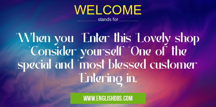 WELCOME means *When you *Enter this *Lovely shop *Consider yourself *One of the special and *most blessed customer *Entering in. WELCOME
