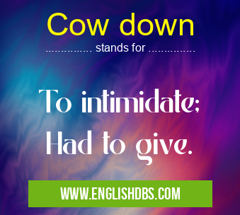 Cow down means To intimidate;
Had to give. Cow down