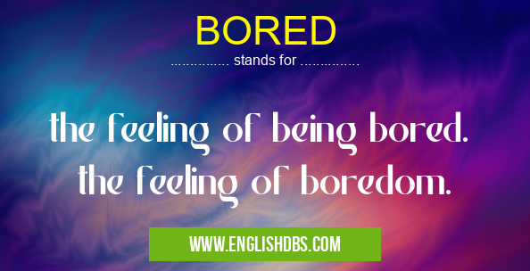 BORED means the feeling of being bored.
the feeling of boredom. BORED