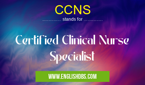 CCNS means Certified Clinical Nurse Specialist CCNS