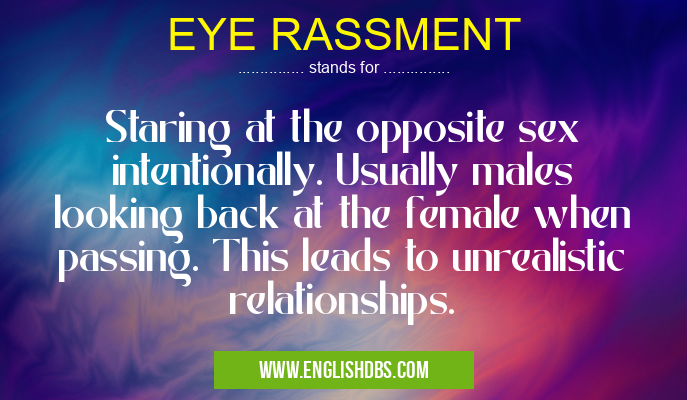 EYE RASSMENT means Staring at the opposite sex intentionally. Usually males looking back at the female when passing. This leads to unrealistic relationships. EYE RASSMENT