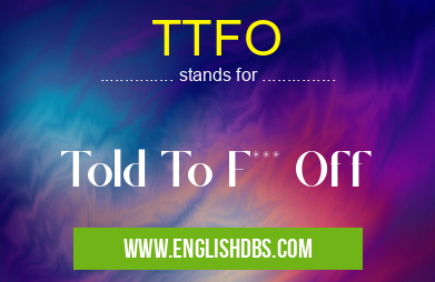 TTFO means Told To F*** Off TTFO