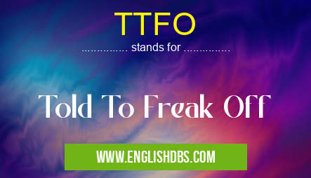 TTFO means Told To Freak Off TTFO