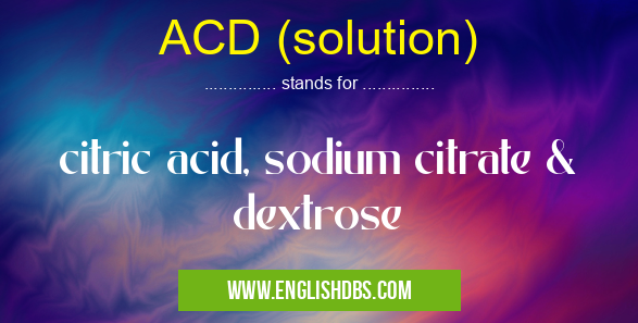 ACD (solution) means citric acid, sodium citrate & dextrose ACD (solution)