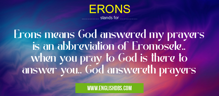 ERONS means Erons means God answered my prayers is an abbreviation of Eromosele.. when you pray to God is there to answer you.. God answereth prayers ERONS