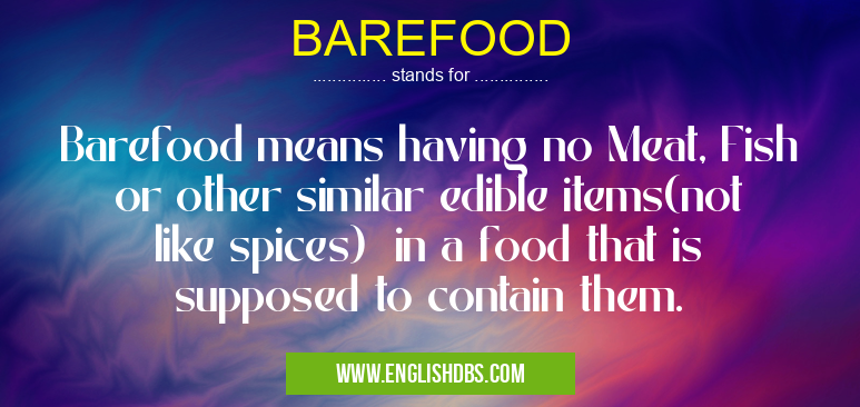 BAREFOOD means Barefood means having no Meat, Fish or other similar edible items(not like spices) in a food that is supposed to contain them. BAREFOOD