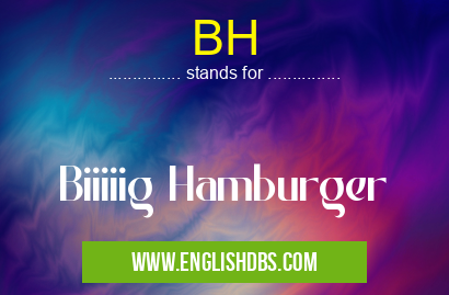BH means Biiiiig Hamburger BH