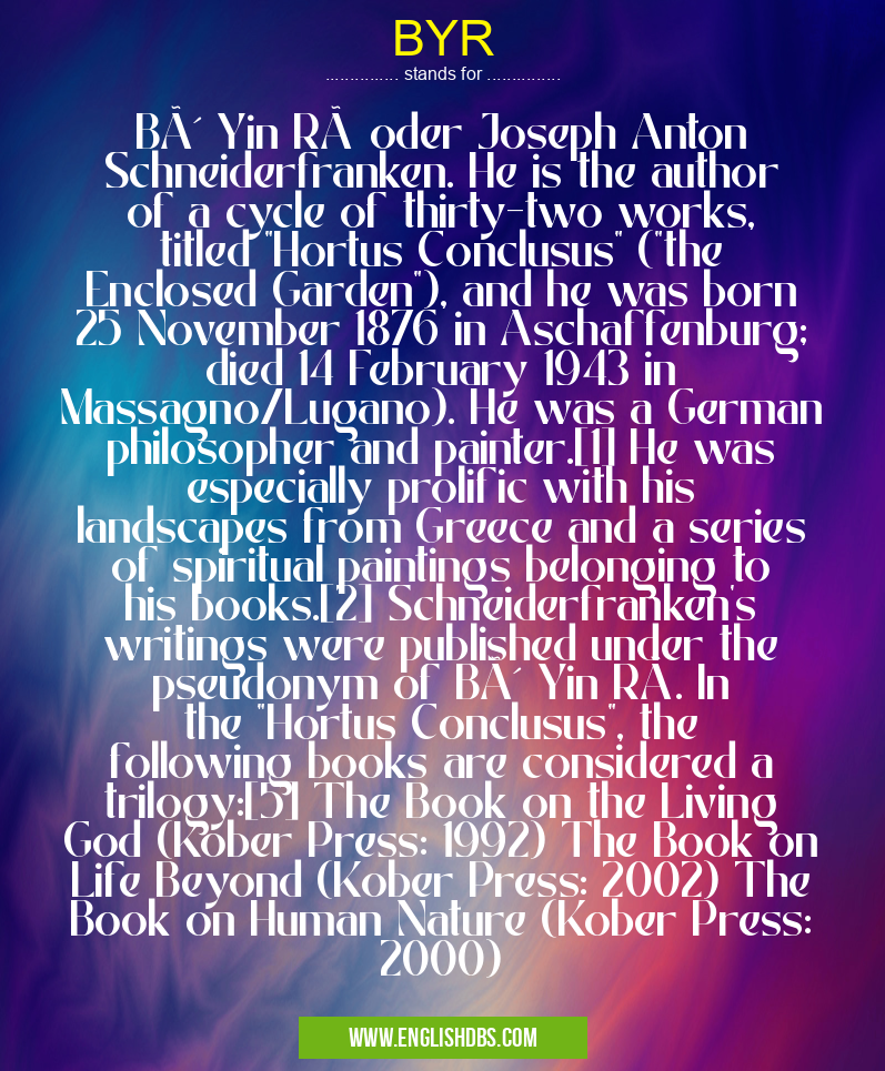 BYR means Bô Yin Râ oder Joseph Anton Schneiderfranken. He is the author of a cycle of thirty-two works, titled BYR