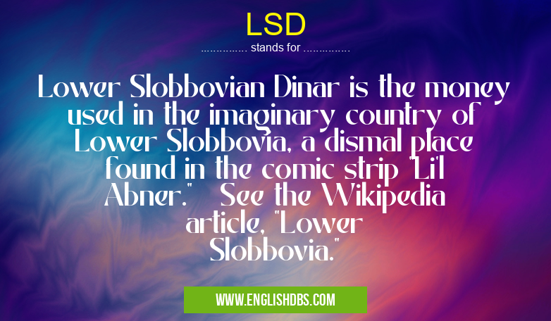 LSD means Lower Slobbovian Dinar is the money used in the imaginary country of Lower Slobbovia, a dismal place found in the comic strip "Li'l Abner." See the Wikipedia article, "Lower Slobbovia." LSD