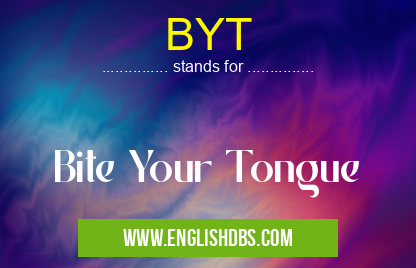 BYT means Bite Your Tongue BYT