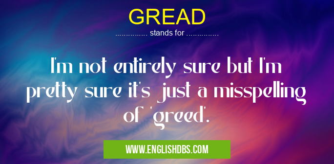 GREAD means I'm not entirely sure but I'm pretty sure it's just a misspelling of 'greed'. GREAD