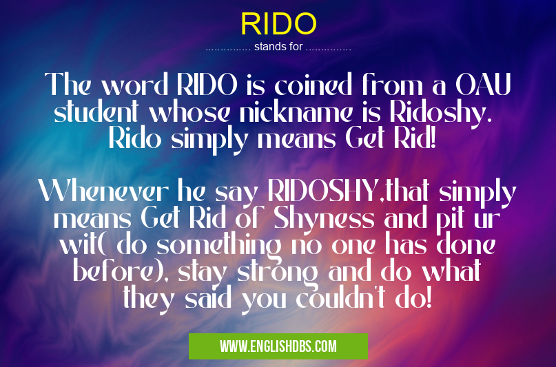 RIDO means The word RIDO is coined from a OAU student whose nickname is Ridoshy.
Rido simply means Get Rid!
Whenever he say RIDOSHY,that simply means Get Rid of Shyness and pit ur wit( do something no one has done before), stay strong and do what they said you couldn't do! RIDO