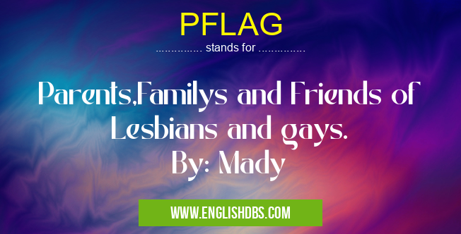PFLAG means Parents,Familys and Friends of Lesbians and gays.
By: Mady PFLAG