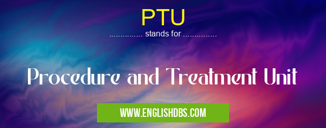 PTU means Procedure and Treatment Unit PTU