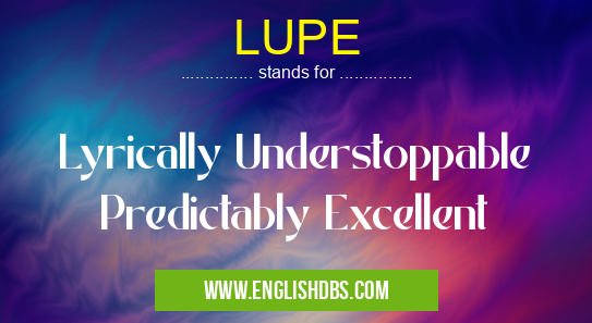 LUPE means Lyrically Understoppable Predictably Excellent LUPE
