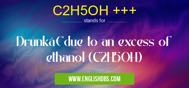 C2H5OH +++ means Drunk–due to an excess of ethanol (C2H5OH) C2H5OH +++