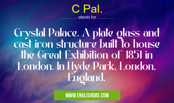 C Pal. means Crystal Palace. A plate glass and cast iron structure built to house the Great Exhibition of 1851 in London. In Hyde Park, London, England. C Pal.