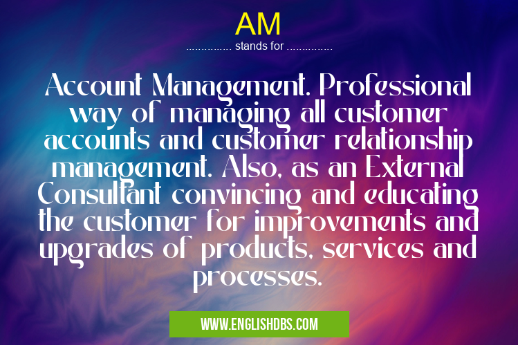 AM means Account Management. Professional way of managing all customer accounts and customer relationship management. Also, as an External Consultant convincing and educating the customer for improvements and upgrades of products, services and processes. AM