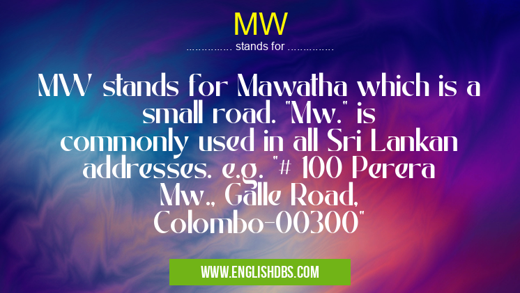 MW means MW stands for Mawatha which is a small road. "Mw." is commonly used in all Sri Lankan addresses. e.g. "# 100 Perera Mw., Galle Road, Colombo-00300" MW