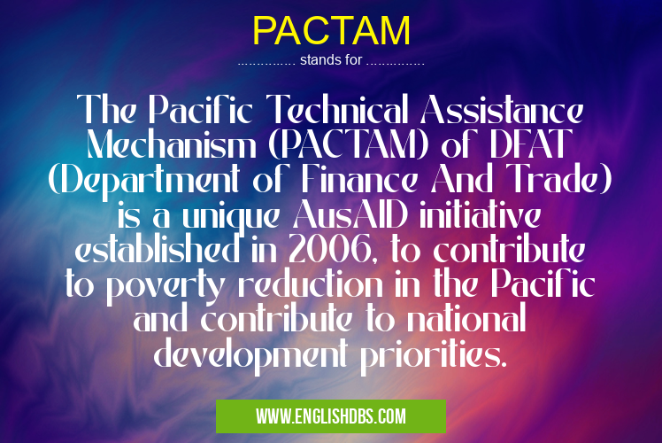 PACTAM means The Pacific Technical Assistance Mechanism (PACTAM) of DFAT (Department of Finance And Trade) is a unique AusAID initiative established in 2006, to contribute to poverty reduction in the Pacific and contribute to national development priorities. PACTAM