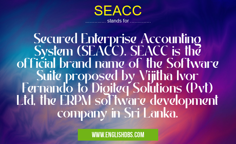 SEACC means Secured Enterprise Accounting System (SEACC). SEACC is the official brand name of the Software Suite proposed by Vijitha Ivor Fernando to Digiteq Solutions (Pvt) Ltd, the ERPM software development company in Sri Lanka. SEACC