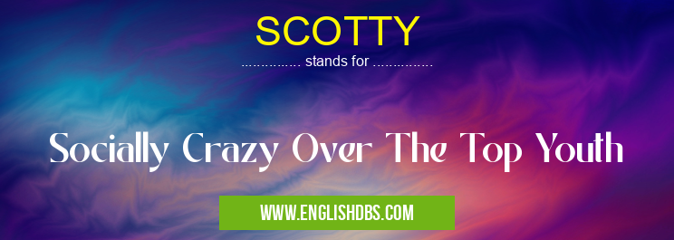 SCOTTY means Socially Crazy Over The Top Youth SCOTTY
