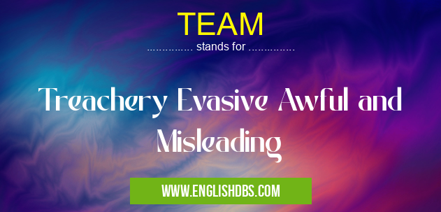 TEAM means Treachery Evasive Awful and Misleading TEAM