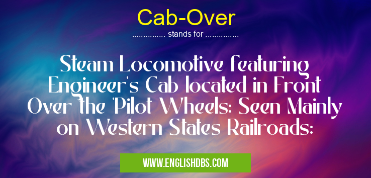 Cab-Over means Steam Locomotive featuring Engineer's Cab located in Front Over the 'Pilot Wheels: Seen Mainly on Western States Railroads: Cab-Over
