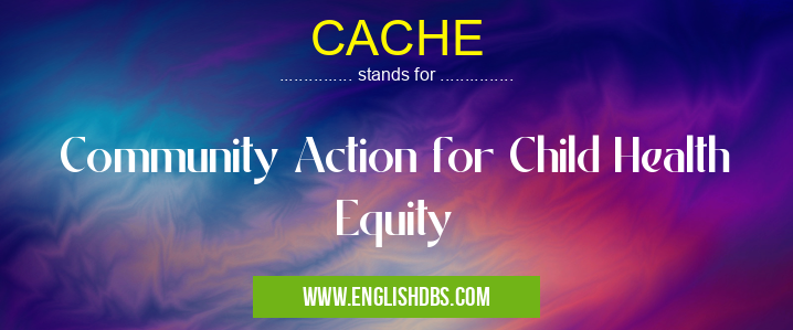 CACHE means Community Action for Child Health Equity CACHE