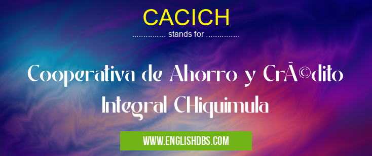 CACICH means Cooperativa de Ahorro y Crédito Integral CHiquimula CACICH