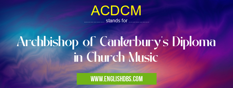 ACDCM means Archbishop of Canterbury's Diploma in Church Music ACDCM
