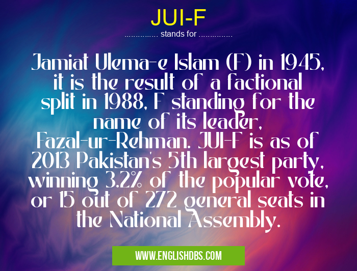 JUI-F means Jamiat Ulema-e Islam (F) in 1945, it is the result of a factional split in 1988, F standing for the name of its leader, Fazal-ur-Rehman. JUI-F is as of 2013 Pakistan's 5th largest party, winning 3.2% of the popular vote, or 15 out of 272 general seats in the National Assembly. JUI-F