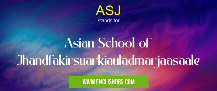 ASJ means Asian School of Jhandfakirsuarkiauladmarjaasaale ASJ
