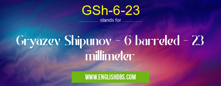 GSh-6-23 means Gryazev Shipunov - 6 barreled - 23 millimeter GSh-6-23