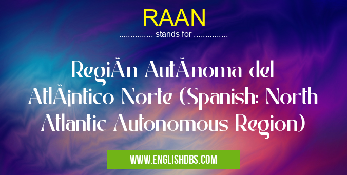 RAAN means Región Autónoma del Atlántico Norte (Spanish: North Atlantic Autonomous Region) RAAN