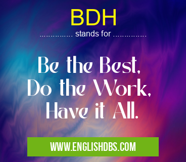 BDH means Be the Best,
Do the Work,
Have it All. BDH